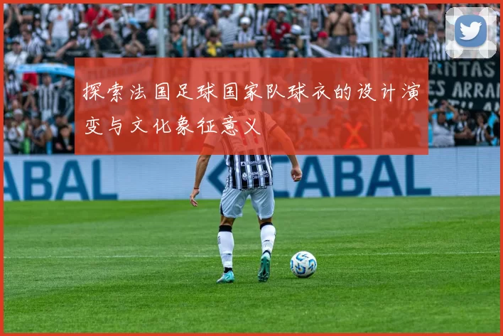 探索法国足球国家队球衣的设计演变与文化象征意义