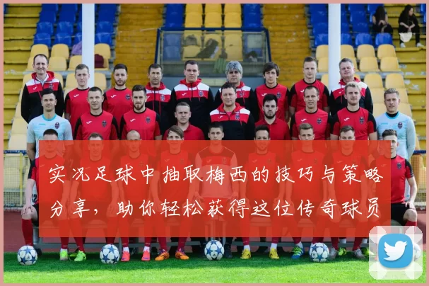 实况足球中抽取梅西的技巧与策略分享，助你轻松获得这位传奇球员