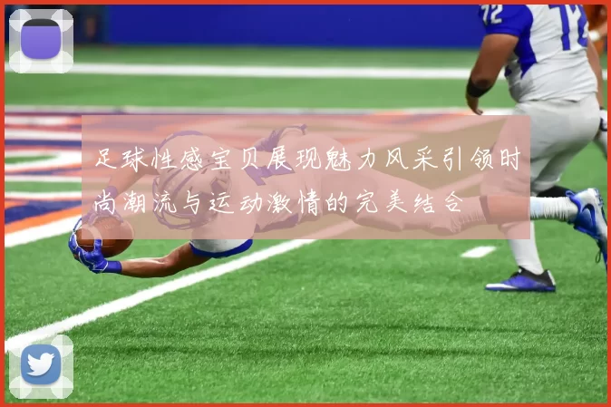 足球性感宝贝展现魅力风采引领时尚潮流与运动激情的完美结合