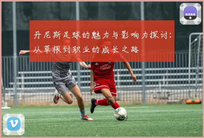 丹尼斯足球的魅力与影响力探讨：从草根到职业的成长之路