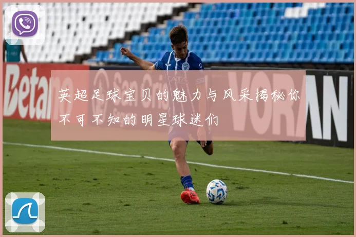 英超足球宝贝的魅力与风采揭秘你不可不知的明星球迷们