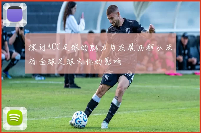 探讨ACC足球的魅力与发展历程以及对全球足球文化的影响