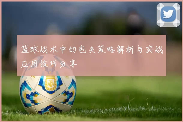 篮球战术中的包夹策略解析与实战应用技巧分享