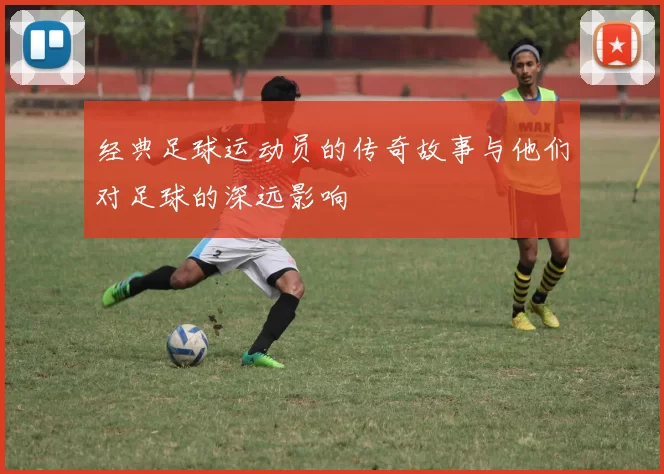 经典足球运动员的传奇故事与他们对足球的深远影响