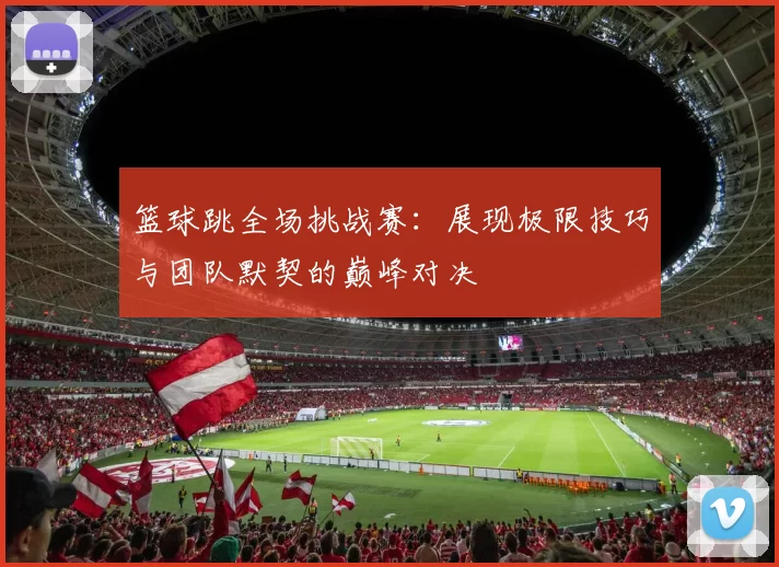 篮球跳全场挑战赛：展现极限技巧与团队默契的巅峰对决