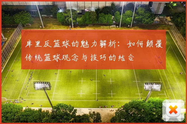 库里反篮球的魅力解析：如何颠覆传统篮球观念与技巧的结合