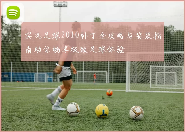 实况足球2010补丁全攻略与安装指南助你畅享极致足球体验