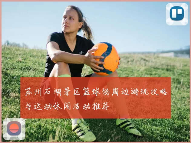苏州石湖景区篮球场周边游玩攻略与运动休闲活动推荐